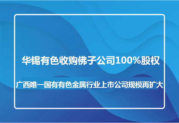 華錫有色收購佛子公司100%股權(quán) 廣西唯一國有有色金屬行業(yè)上市公司規(guī)模再擴(kuò)大